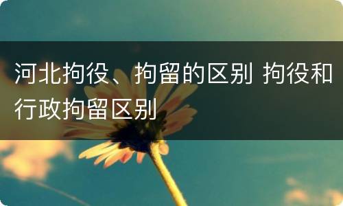 河北拘役、拘留的区别 拘役和行政拘留区别