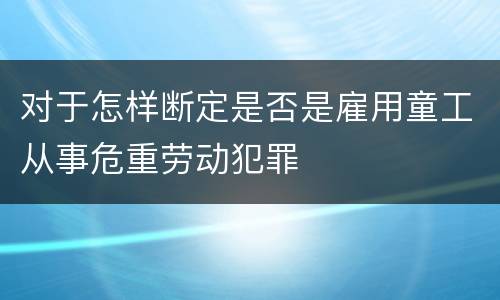 对于怎样断定是否是雇用童工从事危重劳动犯罪