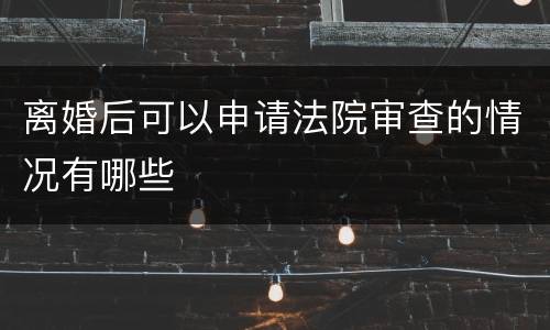 离婚后可以申请法院审查的情况有哪些