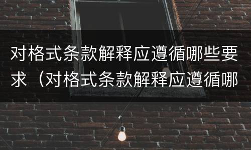 对格式条款解释应遵循哪些要求（对格式条款解释应遵循哪些要求呢）