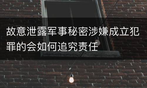 故意泄露军事秘密涉嫌成立犯罪的会如何追究责任