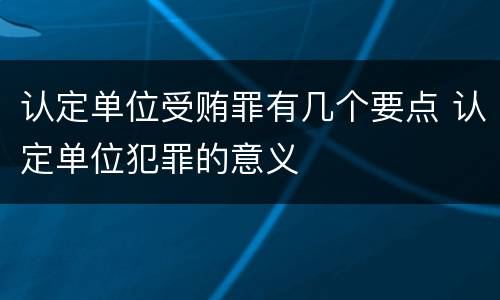 认定单位受贿罪有几个要点 认定单位犯罪的意义