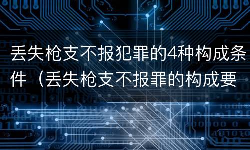 丢失枪支不报犯罪的4种构成条件（丢失枪支不报罪的构成要件）
