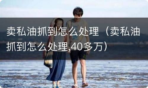卖私油抓到怎么处理（卖私油抓到怎么处理,40多万）
