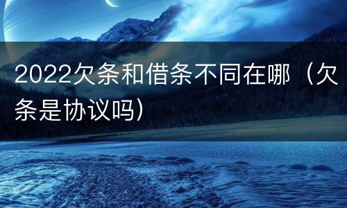 2022欠条和借条不同在哪（欠条是协议吗）