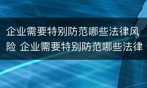 企业需要特别防范哪些法律风险 企业需要特别防范哪些法律风险问题