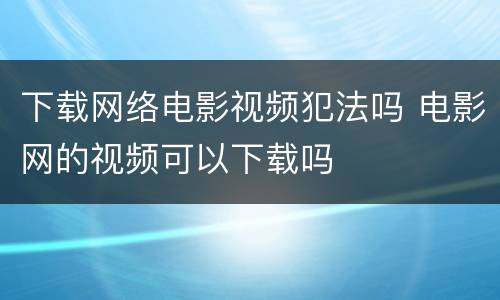 下载网络电影视频犯法吗 电影网的视频可以下载吗