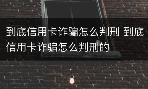 到底信用卡诈骗怎么判刑 到底信用卡诈骗怎么判刑的