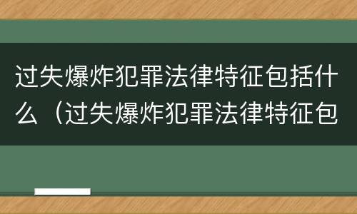 过失爆炸犯罪法律特征包括什么（过失爆炸犯罪法律特征包括什么内容）
