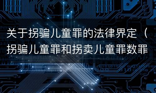 关于拐骗儿童罪的法律界定（拐骗儿童罪和拐卖儿童罪数罪并罚）