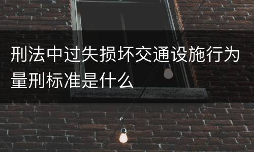 刑法中过失损坏交通设施行为量刑标准是什么
