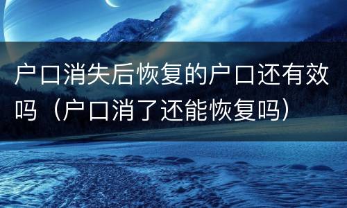 户口消失后恢复的户口还有效吗（户口消了还能恢复吗）