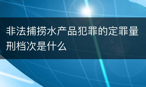 非法捕捞水产品犯罪的定罪量刑档次是什么