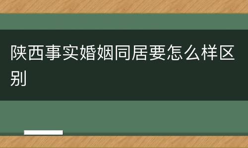 陕西事实婚姻同居要怎么样区别