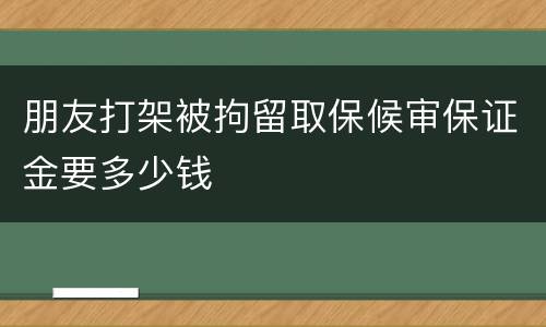 朋友打架被拘留取保候审保证金要多少钱