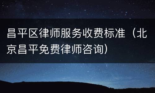 昌平区律师服务收费标准（北京昌平免费律师咨询）