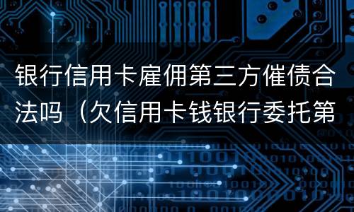 银行信用卡雇佣第三方催债合法吗（欠信用卡钱银行委托第三方催收）