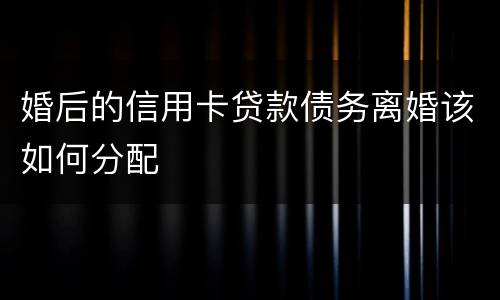 婚后的信用卡贷款债务离婚该如何分配