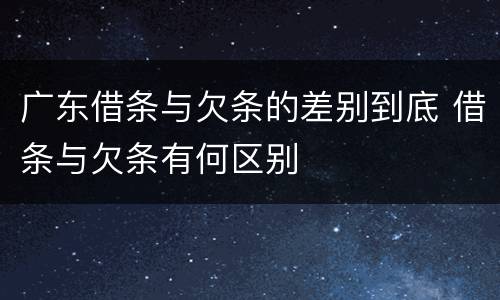 广东借条与欠条的差别到底 借条与欠条有何区别