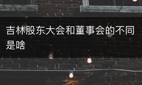 吉林股东大会和董事会的不同是啥
