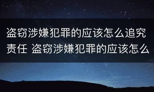 盗窃涉嫌犯罪的应该怎么追究责任 盗窃涉嫌犯罪的应该怎么追究责任呢