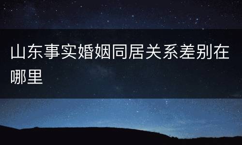 山东事实婚姻同居关系差别在哪里
