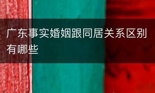 广东事实婚姻跟同居关系区别有哪些
