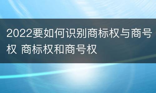 2022要如何识别商标权与商号权 商标权和商号权