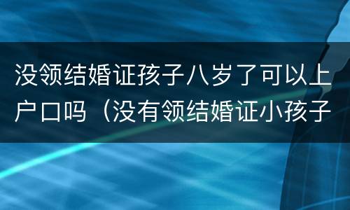 没领结婚证孩子八岁了可以上户口吗（没有领结婚证小孩子可以上户口吗）
