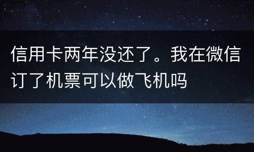 信用卡两年没还了。我在微信订了机票可以做飞机吗