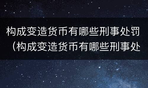 构成变造货币有哪些刑事处罚（构成变造货币有哪些刑事处罚案件）