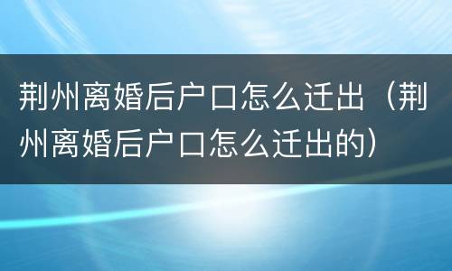 荆州离婚后户口怎么迁出（荆州离婚后户口怎么迁出的）