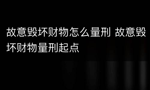 故意毁坏财物怎么量刑 故意毁坏财物量刑起点