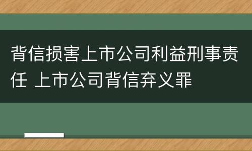 背信损害上市公司利益刑事责任 上市公司背信弃义罪