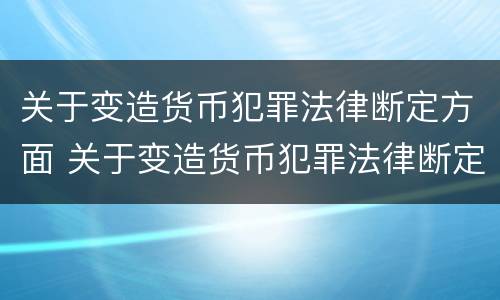 关于变造货币犯罪法律断定方面 关于变造货币犯罪法律断定方面的规定