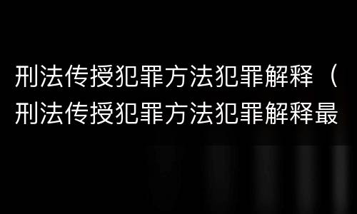 刑法传授犯罪方法犯罪解释（刑法传授犯罪方法犯罪解释最新）