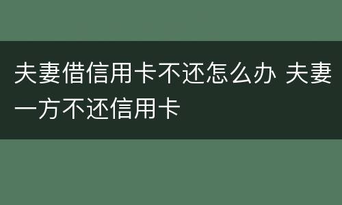 夫妻借信用卡不还怎么办 夫妻一方不还信用卡