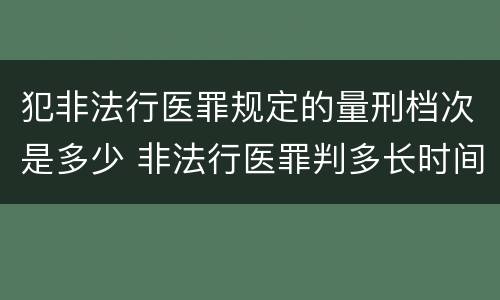 犯非法行医罪规定的量刑档次是多少 非法行医罪判多长时间