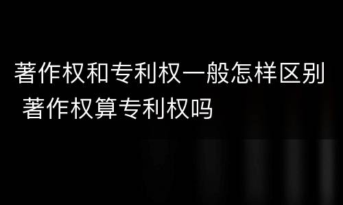 著作权和专利权一般怎样区别 著作权算专利权吗
