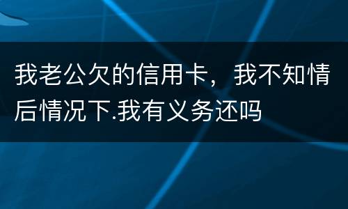 我老公欠的信用卡，我不知情后情况下.我有义务还吗