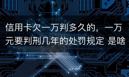 信用卡欠一万判多久的，一万元要判刑几年的处罚规定 是啥