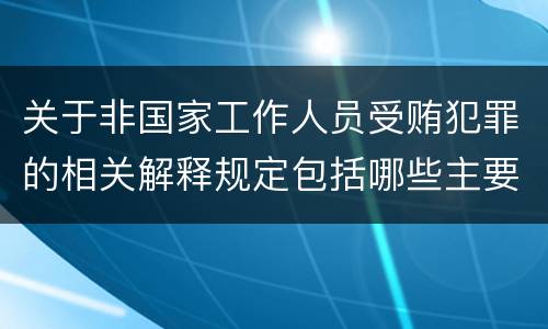 关于非国家工作人员受贿犯罪的相关解释规定包括哪些主要内容