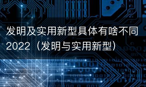 发明及实用新型具体有啥不同2022（发明与实用新型）