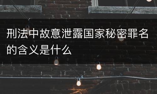 刑法中故意泄露国家秘密罪名的含义是什么