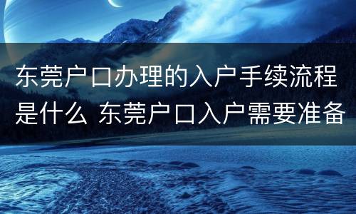 东莞户口办理的入户手续流程是什么 东莞户口入户需要准备什么资料