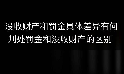 没收财产和罚金具体差异有何 判处罚金和没收财产的区别