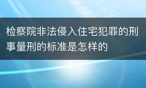 检察院非法侵入住宅犯罪的刑事量刑的标准是怎样的