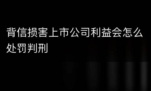 背信损害上市公司利益会怎么处罚判刑