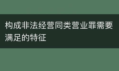 构成非法经营同类营业罪需要满足的特征