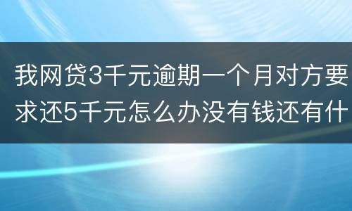 我网贷3千元逾期一个月对方要求还5千元怎么办没有钱还有什么严重后果吗
